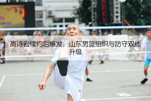 高诗岩续约后爆发，山东男篮组织与防守双线升级