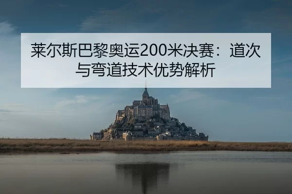 莱尔斯巴黎奥运200米决赛：道次与弯道技术优势解析