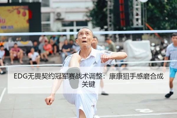 EDG无畏契约冠军赛战术调整：康康狙手感磨合成关键