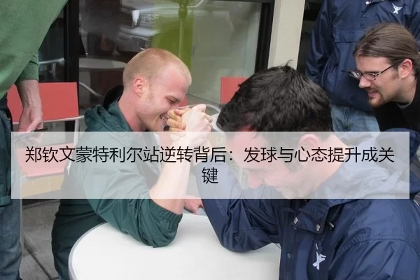 郑钦文蒙特利尔站逆转背后：发球与心态提升成关键