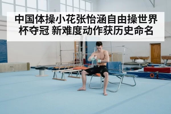 中国体操小花张怡涵自由操世界杯夺冠 新难度动作获历史命名