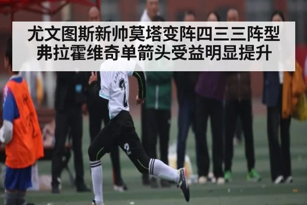 尤文图斯新帅莫塔变阵四三三阵型弗拉霍维奇单箭头受益明显提升