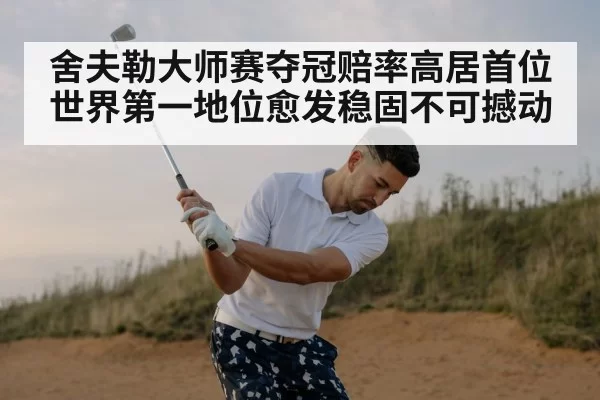 舍夫勒大师赛夺冠赔率高居首位 世界第一地位愈发稳固不可撼动