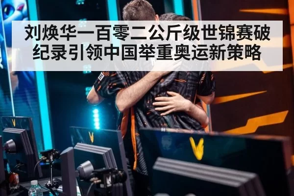 刘焕华一百零二公斤级世锦赛破纪录引领中国举重奥运新策略
