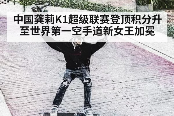 中国龚莉K1超级联赛登顶积分升至世界第一空手道新女王加冕