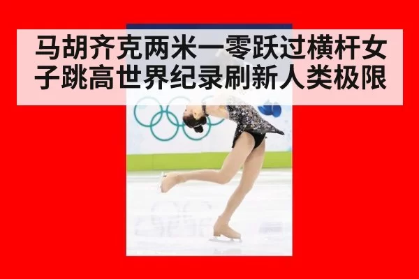 马胡齐克两米一零跃过横杆女子跳高世界纪录刷新人类极限