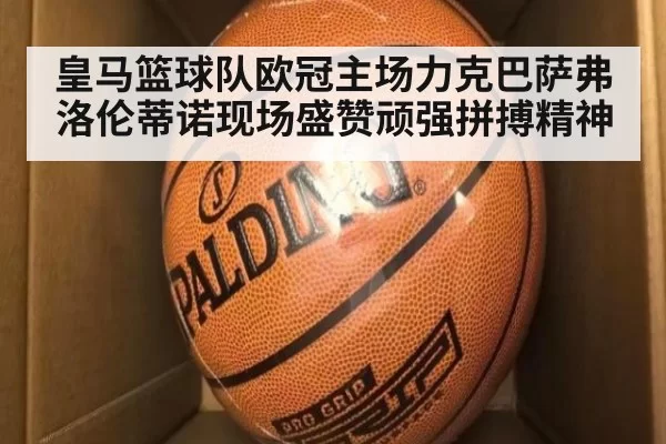 皇马篮球队欧冠主场力克巴萨弗洛伦蒂诺现场盛赞顽强拼搏精神