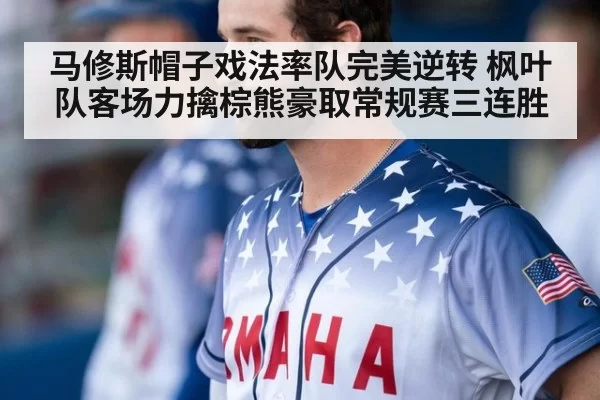 马修斯帽子戏法率队完美逆转 枫叶队客场力擒棕熊豪取常规赛三连胜