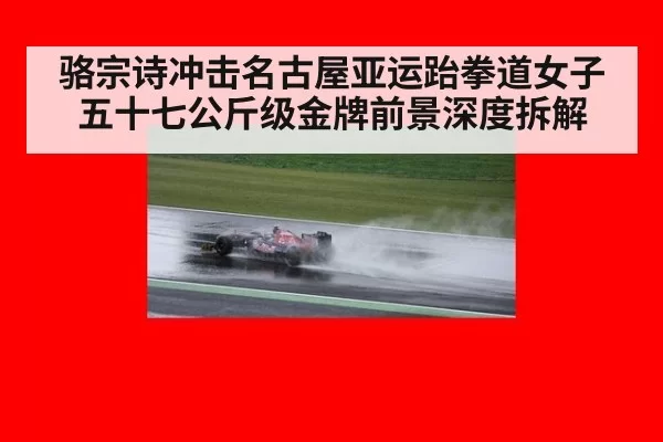 骆宗诗冲击名古屋亚运跆拳道女子五十七公斤级金牌前景深度拆解